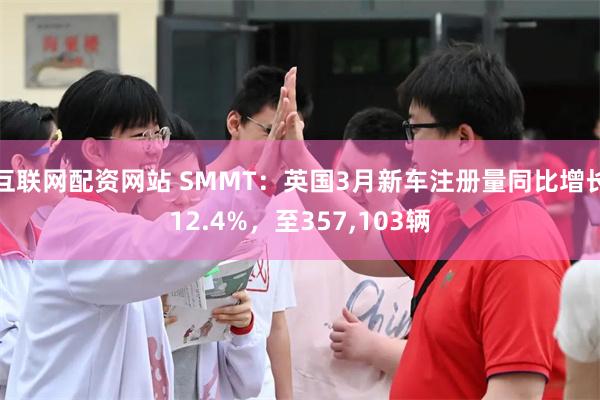 互联网配资网站 SMMT：英国3月新车注册量同比增长12.4%，至357,103辆