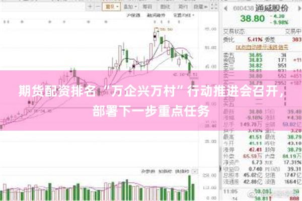 期货配资排名 “万企兴万村”行动推进会召开，部署下一步重点任务