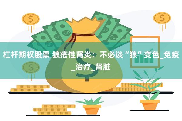 杠杆期权股票 狼疮性肾炎：不必谈“狼”变色_免疫_治疗_肾脏
