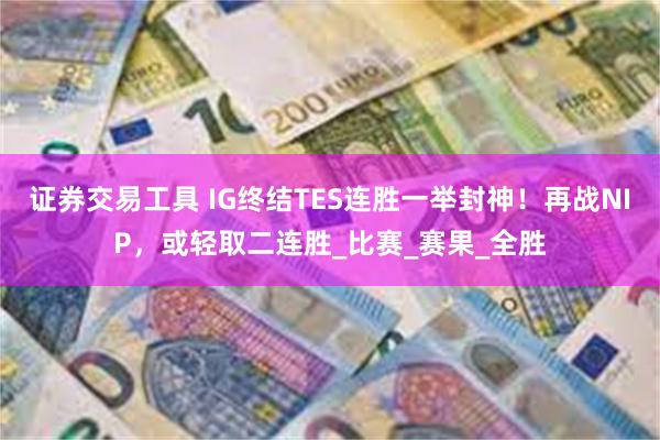 证券交易工具 IG终结TES连胜一举封神！再战NIP，或轻取二连胜_比赛_赛果_全胜