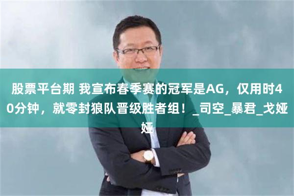 股票平台期 我宣布春季赛的冠军是AG，仅用时40分钟，就零封狼队晋级胜者组！_司空_暴君_戈娅