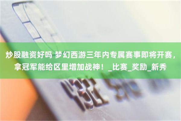 炒股融资好吗 梦幻西游三年内专属赛事即将开赛，拿冠军能给区里增加战神！_比赛_奖励_新秀