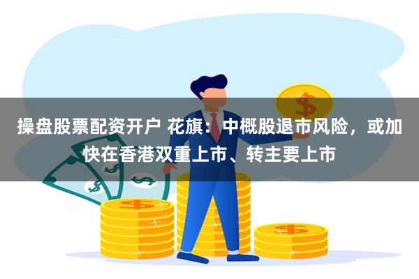 操盘股票配资开户 花旗：中概股退市风险，或加快在香港双重上市、转主要上市