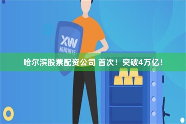哈尔滨股票配资公司 首次！突破4万亿！
