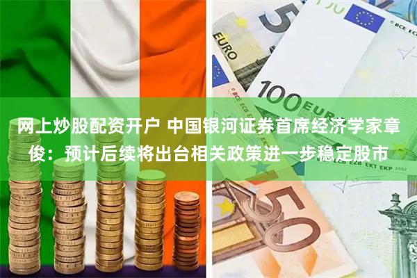 网上炒股配资开户 中国银河证券首席经济学家章俊：预计后续将出台相关政策进一步稳定股市