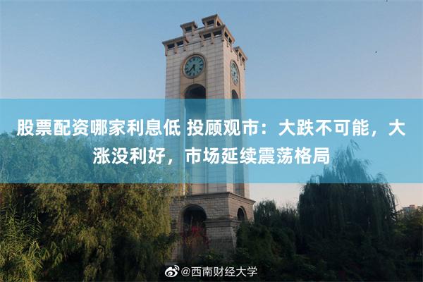 股票配资哪家利息低 投顾观市：大跌不可能，大涨没利好，市场延续震荡格局