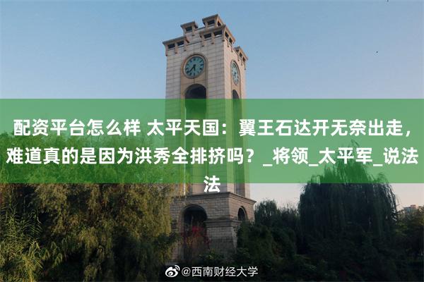 配资平台怎么样 太平天国：翼王石达开无奈出走，难道真的是因为洪秀全排挤吗？_将领_太平军_说法