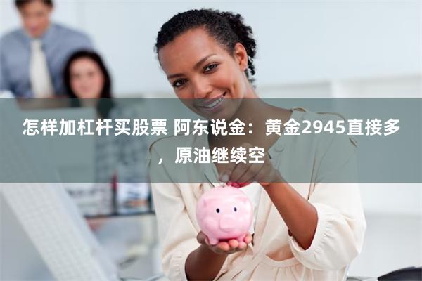 怎样加杠杆买股票 阿东说金：黄金2945直接多，原油继续空