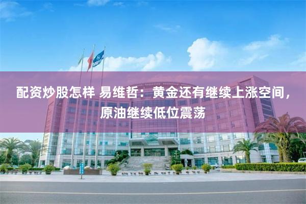配资炒股怎样 易维哲：黄金还有继续上涨空间，原油继续低位震荡