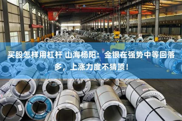 买股怎样用杠杆 山海杨阳：金银在强势中等回落多，上涨力度不猜顶！
