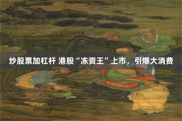 炒股票加杠杆 港股“冻资王”上市，引爆大消费