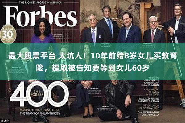 最大股票平台 太坑人！10年前给8岁女儿买教育险，提取被告知要等到女儿60岁