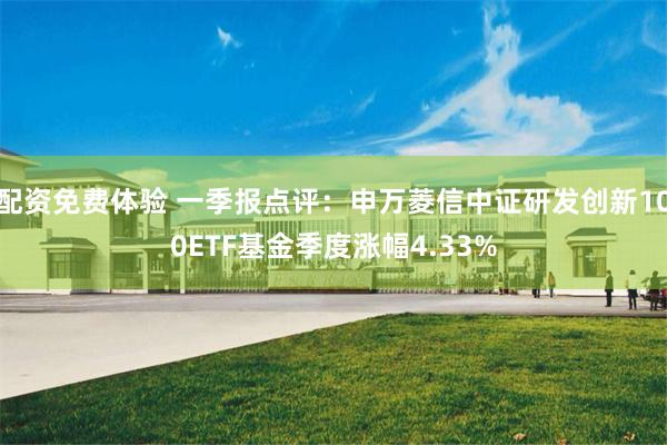 配资免费体验 一季报点评：申万菱信中证研发创新100ETF基金季度涨幅4.33%