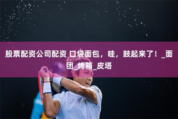 股票配资公司配资 口袋面包，哇，鼓起来了！_面团_烤箱_皮塔