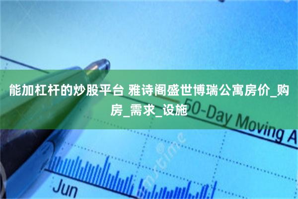 能加杠杆的炒股平台 雅诗阁盛世博瑞公寓房价_购房_需求_设施