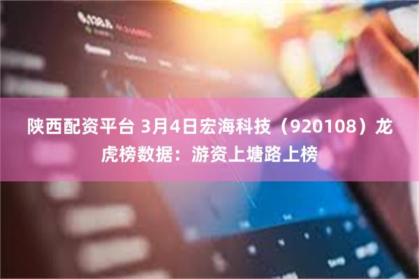 陕西配资平台 3月4日宏海科技（920108）龙虎榜数据：游资上塘路上榜