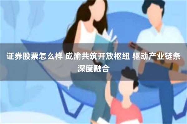 证券股票怎么样 成渝共筑开放枢纽 驱动产业链条深度融合