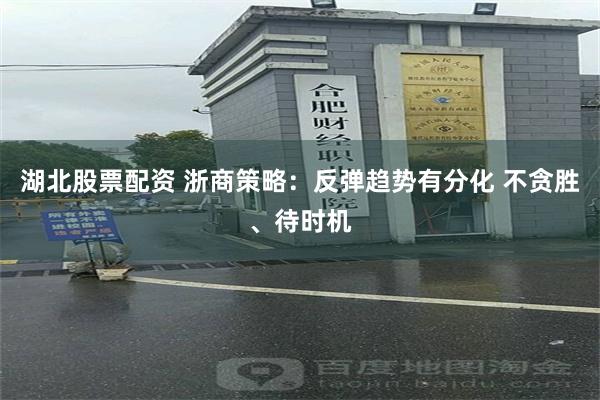 湖北股票配资 浙商策略：反弹趋势有分化 不贪胜、待时机