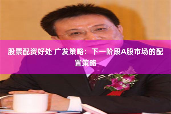 股票配资好处 广发策略：下一阶段A股市场的配置策略