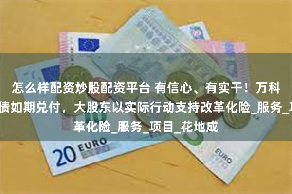 怎么样配资炒股配资平台 有信心、有实干！万科一季度公开债如期兑付，大股东以实际行动支持改革化险_服务_项目_花地成