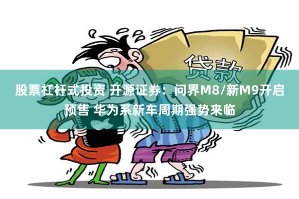 股票杠杆式投资 开源证券：问界M8/新M9开启预售 华为系新车周期强势来临