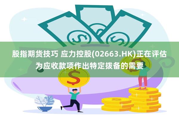 股指期货技巧 应力控股(02663.HK)正在评估为应收款项作出特定拨备的需要