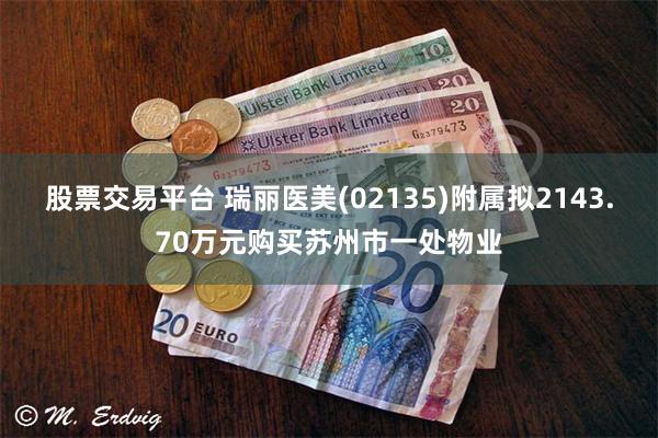 股票交易平台 瑞丽医美(02135)附属拟2143.70万元购买苏州市一处物业