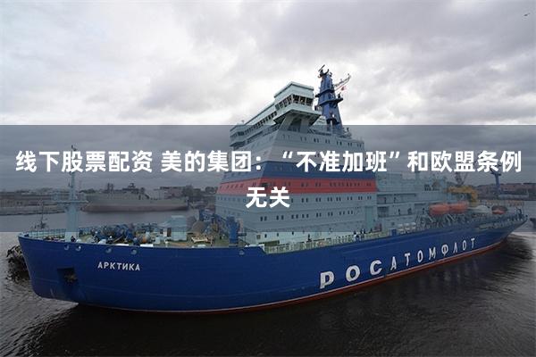 线下股票配资 美的集团：“不准加班”和欧盟条例无关