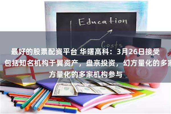 最好的股票配资平台 华曙高科：3月26日接受机构调研，包括知名机构于翼资产，盘京投资，幻方量化的多家机构参与