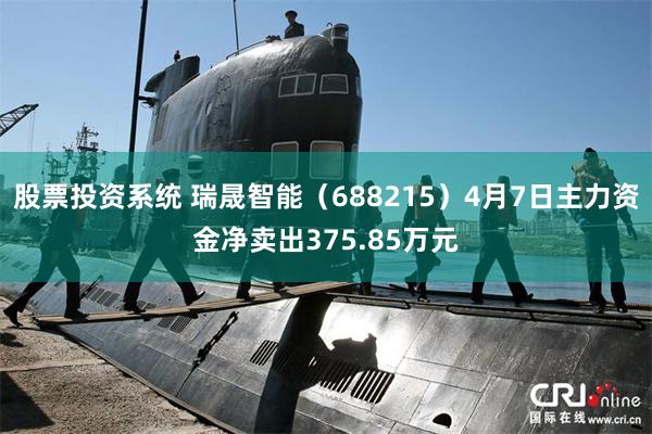 股票投资系统 瑞晟智能（688215）4月7日主力资金净卖出375.85万元