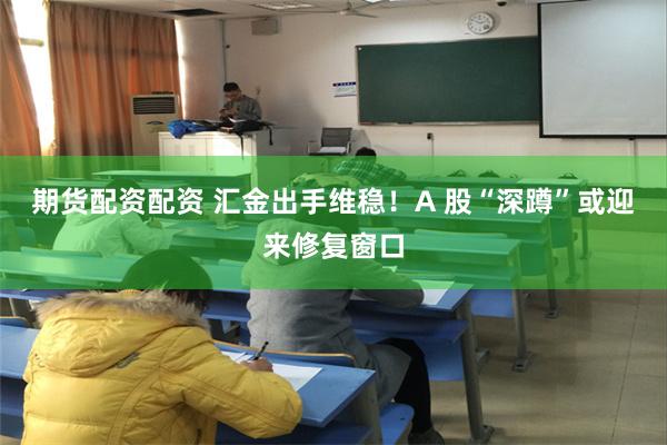 期货配资配资 汇金出手维稳！A 股“深蹲”或迎来修复窗口