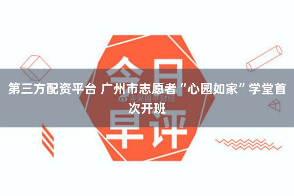 第三方配资平台 广州市志愿者“心园如家”学堂首次开班