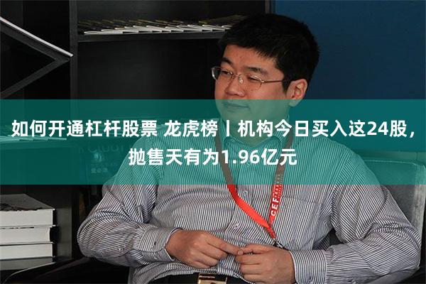 如何开通杠杆股票 龙虎榜丨机构今日买入这24股，抛售天有为1.96亿元