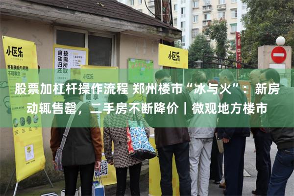 股票加杠杆操作流程 郑州楼市“冰与火”：新房动辄售罄，二手房不断降价｜微观地方楼市