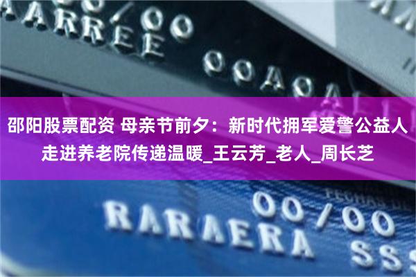 邵阳股票配资 母亲节前夕：新时代拥军爱警公益人走进养老院传递温暖_王云芳_老人_周长芝