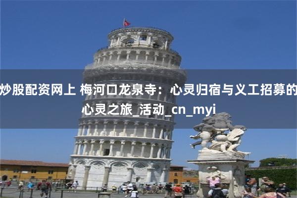 炒股配资网上 梅河口龙泉寺：心灵归宿与义工招募的心灵之旅_活动_cn_myi