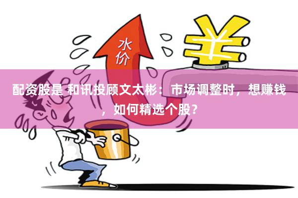 配资股是 和讯投顾文太彬：市场调整时，想赚钱，如何精选个股？