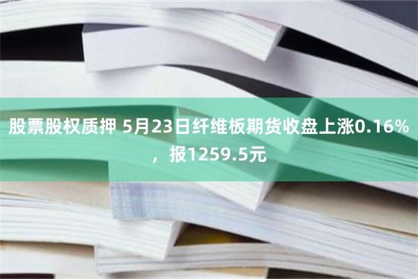 股票股权质押 5月23日纤维板期货收盘上涨0.16%，报1259.5元
