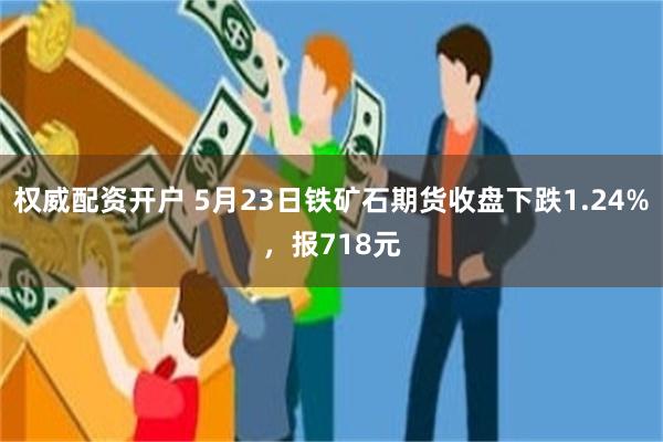 权威配资开户 5月23日铁矿石期货收盘下跌1.24%，报718元