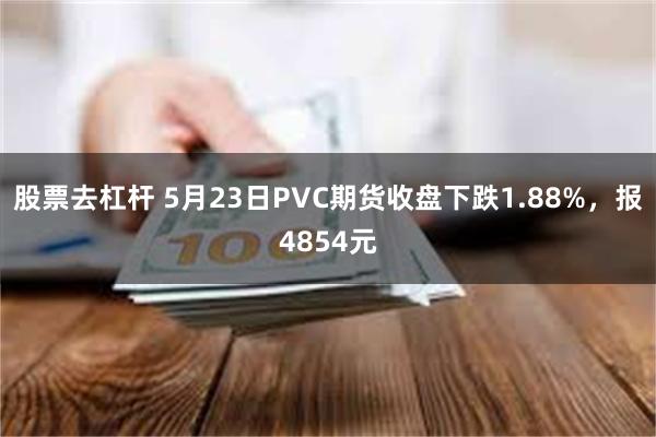 股票去杠杆 5月23日PVC期货收盘下跌1.88%，报4854元