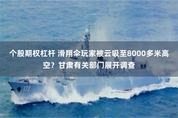 个股期权杠杆 滑翔伞玩家被云吸至8000多米高空？甘肃有关部门展开调查