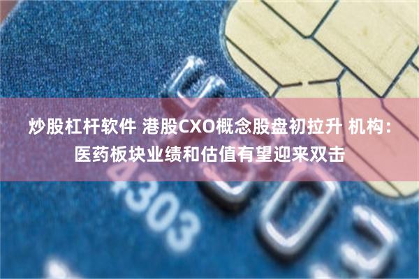 炒股杠杆软件 港股CXO概念股盘初拉升 机构：医药板块业绩和估值有望迎来双击