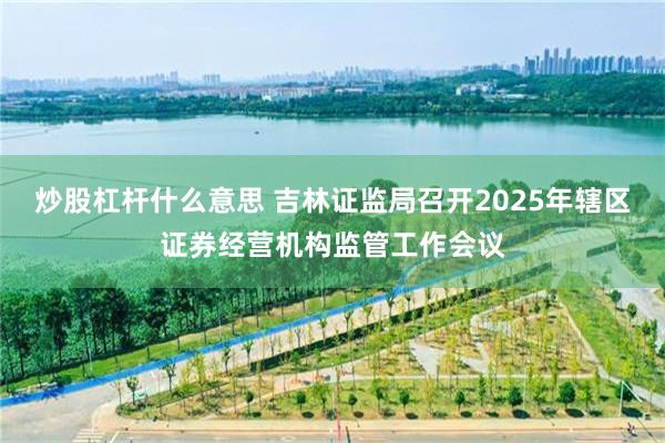 炒股杠杆什么意思 吉林证监局召开2025年辖区证券经营机构监管工作会议