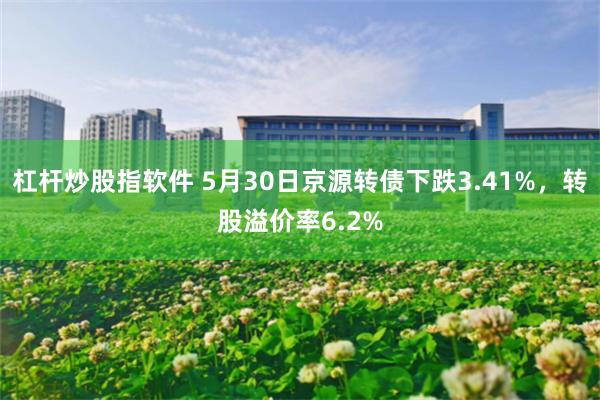 杠杆炒股指软件 5月30日京源转债下跌3.41%，转股溢价率6.2%