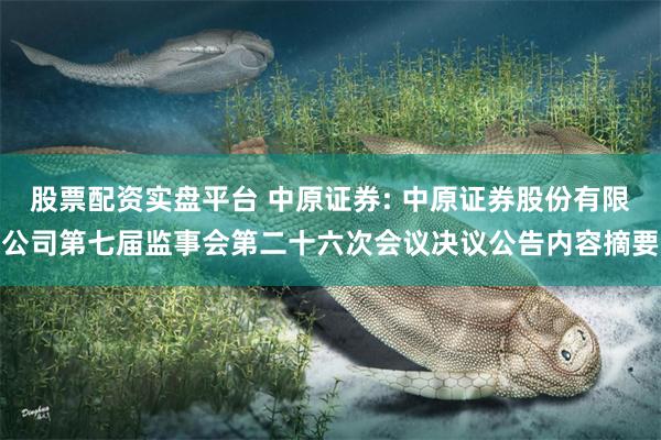 股票配资实盘平台 中原证券: 中原证券股份有限公司第七届监事会第二十六次会议决议公告内容摘要