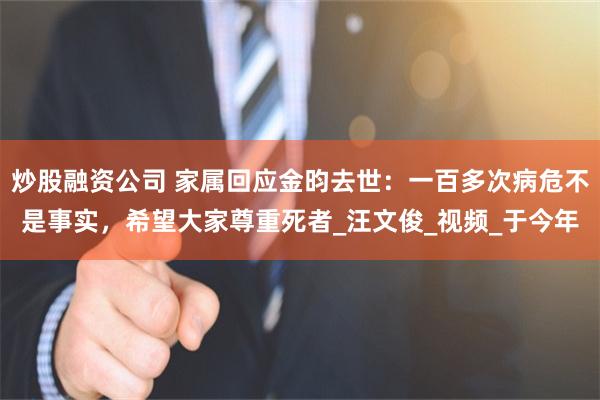 炒股融资公司 家属回应金昀去世：一百多次病危不是事实，希望大家尊重死者_汪文俊_视频_于今年