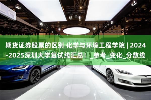 期货证券股票的区别 化学与环境工程学院 | 2024-2025深圳大学复试线汇总！_参考_变化_分数线
