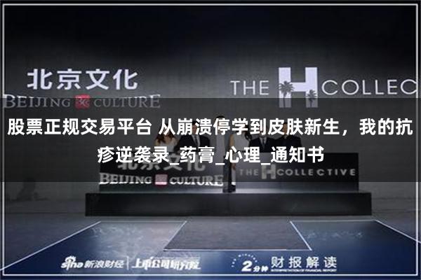 股票正规交易平台 从崩溃停学到皮肤新生，我的抗疹逆袭录_药膏_心理_通知书