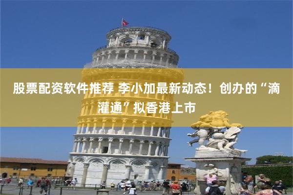 股票配资软件推荐 李小加最新动态！创办的“滴灌通”拟香港上市
