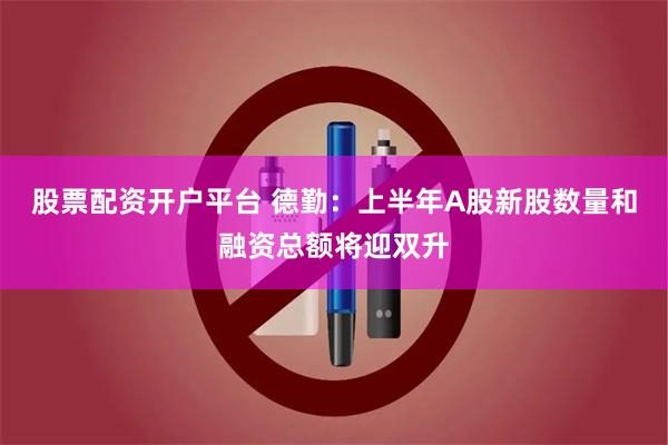 股票配资开户平台 德勤：上半年A股新股数量和融资总额将迎双升